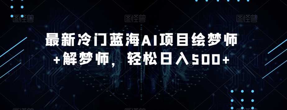 最新冷门蓝海AI项目绘梦师+解梦师，轻松日入500+【揭秘】-课程网