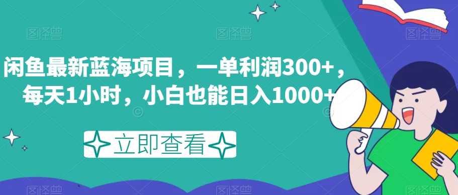 闲鱼最新蓝海项目，一单利润300+，每天1小时，小白也能日入1000+【揭秘】-课程网