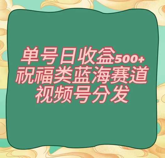 单号日收益500+、祝福类蓝海赛道、视频号分发【揭秘】-课程网