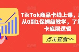 TikTok商品卡线上课，​店铺端从0到1保姆级教学，了解商品卡底层逻辑-课程网