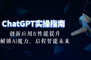 ChatGPT-实操指南：创新应用及性能提升，解锁 AI魔力，启程智能未来-30节-课程网